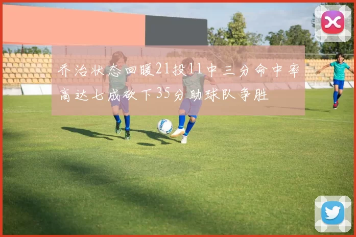 乔治状态回暖21投11中三分命中率高达七成砍下35分助球队争胜