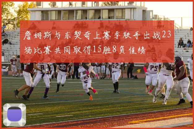 詹姆斯与东契奇上赛季联手出战23场比赛共同取得15胜8负佳绩