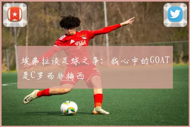 埃弗拉谈足球之争：我心中的GOAT是C罗而非梅西