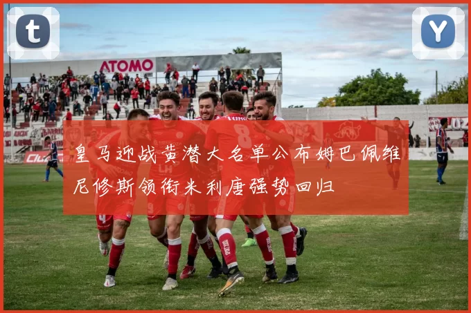 皇马迎战黄潜大名单公布姆巴佩维尼修斯领衔米利唐强势回归