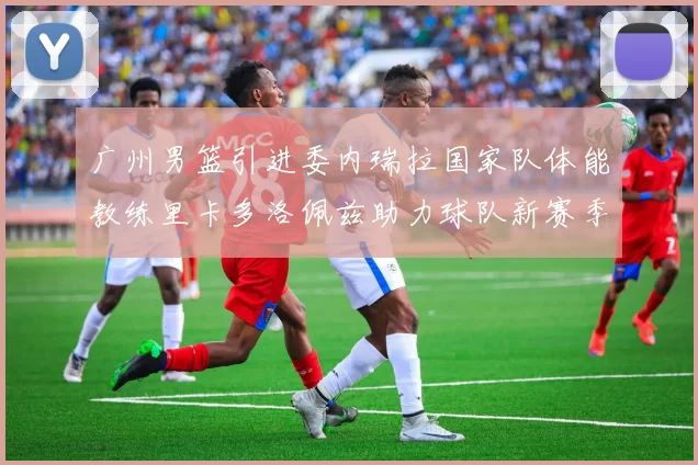 广州男篮引进委内瑞拉国家队体能教练里卡多洛佩兹助力球队新赛季