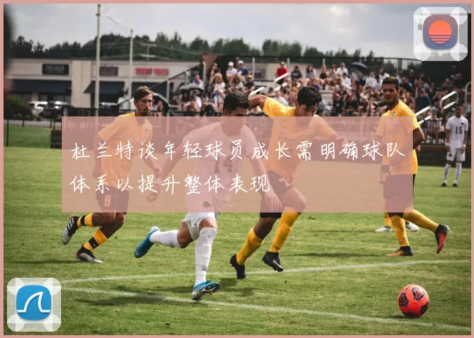 杜兰特谈年轻球员成长需明确球队体系以提升整体表现