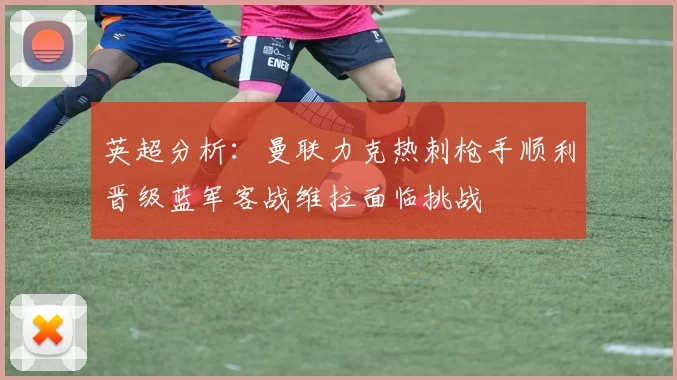 英超分析：曼联力克热刺枪手顺利晋级蓝军客战维拉面临挑战