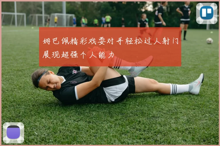 姆巴佩精彩戏耍对手轻松过人射门展现超强个人能力