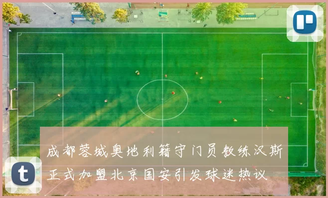 成都蓉城奥地利籍守门员教练汉斯正式加盟北京国安引发球迷热议