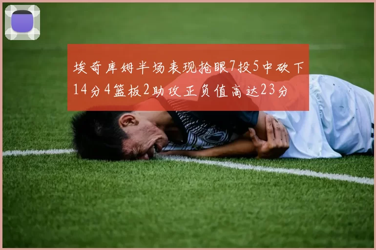 埃奇库姆半场表现抢眼7投5中砍下14分4篮板2助攻正负值高达23分