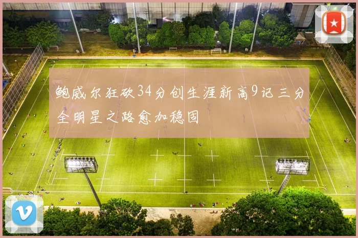 鲍威尔狂砍34分创生涯新高9记三分全明星之路愈加稳固