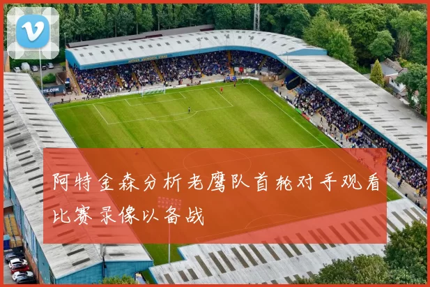 阿特金森分析老鹰队首轮对手观看比赛录像以备战