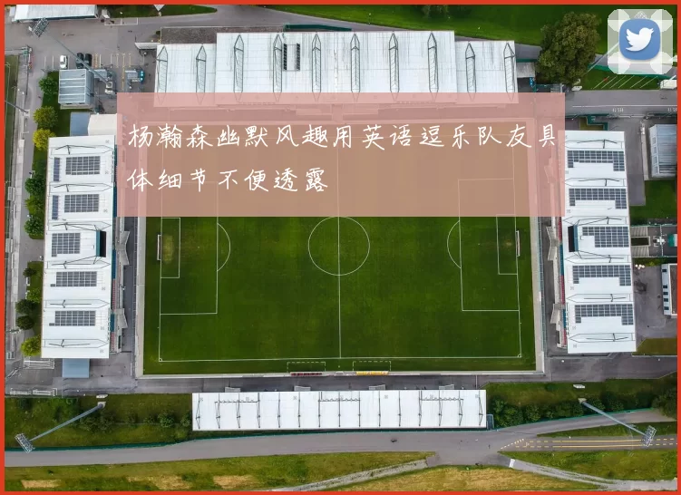 杨瀚森幽默风趣用英语逗乐队友具体细节不便透露