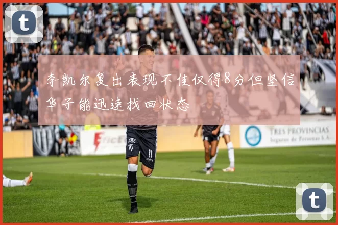 李凯尔复出表现不佳仅得8分但坚信华子能迅速找回状态