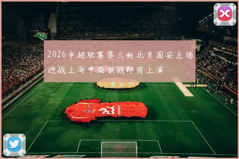 2026中超联赛第三轮北京国安主场迎战上海申花激战即将上演