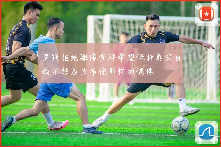 罗斯拒绝雕像崇拜希望保持真实自我不想成为韦德那样的偶像