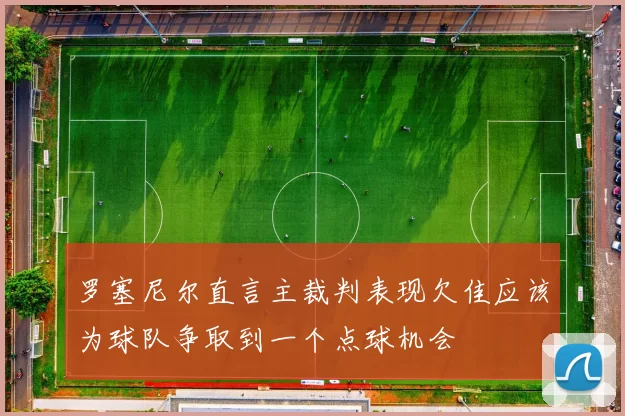 罗塞尼尔直言主裁判表现欠佳应该为球队争取到一个点球机会