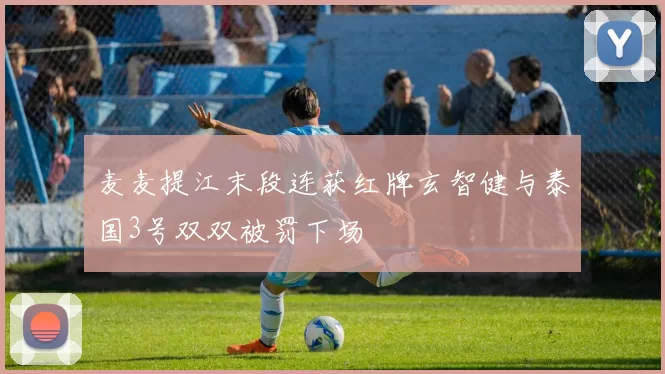 麦麦提江末段连获红牌玄智健与泰国3号双双被罚下场