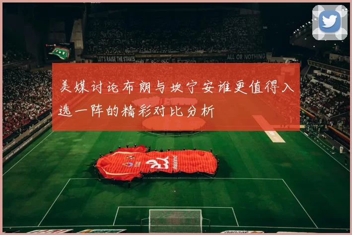美媒讨论布朗与坎宁安谁更值得入选一阵的精彩对比分析