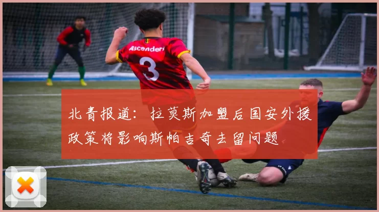 北青报道：拉莫斯加盟后国安外援政策将影响斯帕吉奇去留问题