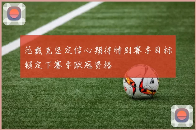 范戴克坚定信心期待特别赛季目标锁定下赛季欧冠资格
