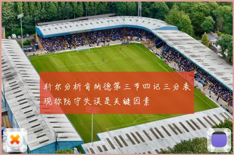 科尔分析肯纳德第三节四记三分表现称防守失误是关键因素