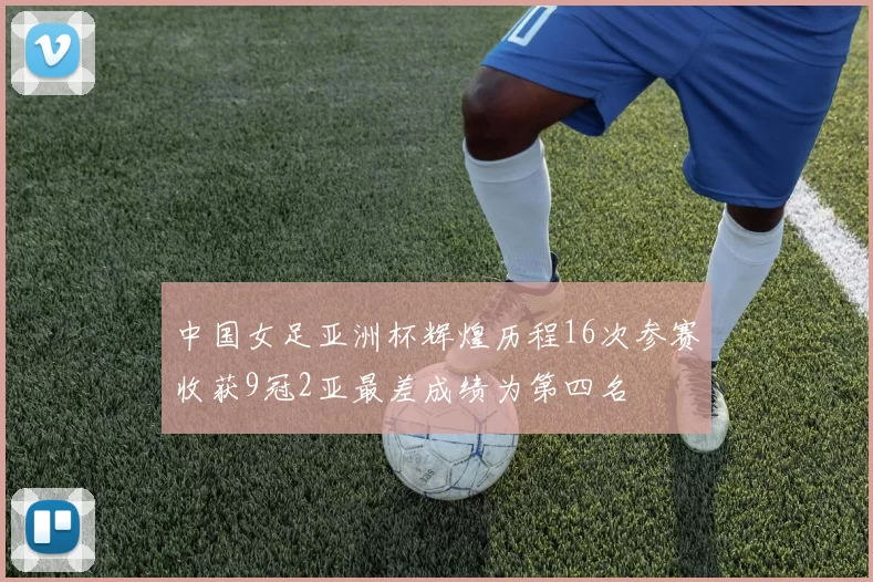 中国女足亚洲杯辉煌历程16次参赛收获9冠2亚最差成绩为第四名