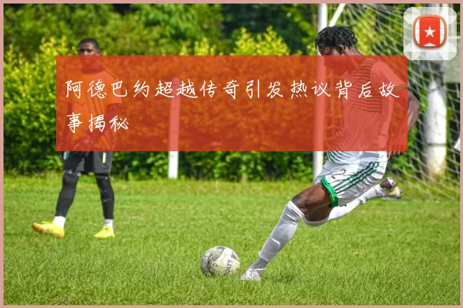 阿德巴约超越传奇引发热议背后故事揭秘