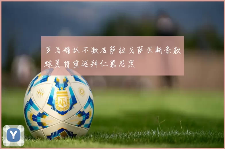 罗马确认不激活萨拉戈萨买断条款球员将重返拜仁慕尼黑