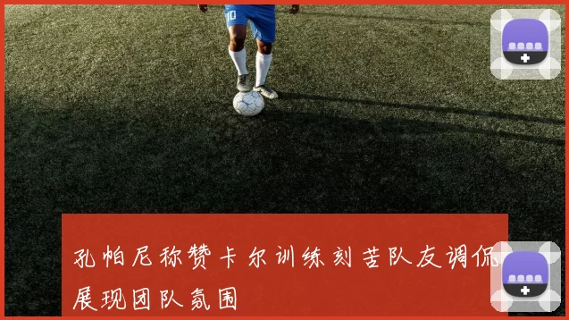 孔帕尼称赞卡尔训练刻苦队友调侃展现团队氛围